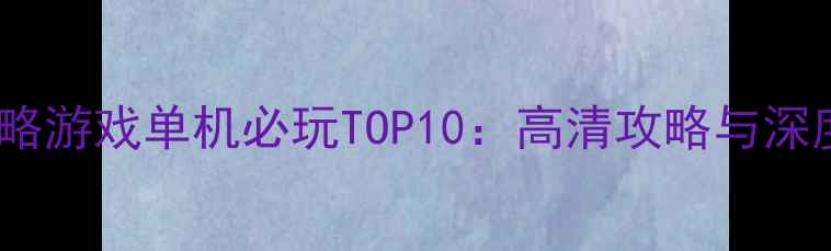 图片 电脑策略游戏单机必玩TOP10：高清攻略与深度评测2