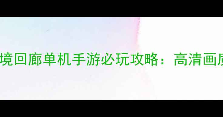 图片 画面感炸裂！幻境回廊单机手游必玩攻略：高清画质+沉浸式体验全
