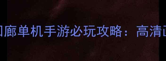 图片 画面感炸裂！幻境回廊单机手游必玩攻略：高清画质+沉浸式体验全1