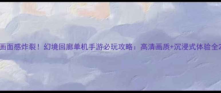 图片 画面感炸裂！幻境回廊单机手游必玩攻略：高清画质+沉浸式体验全2