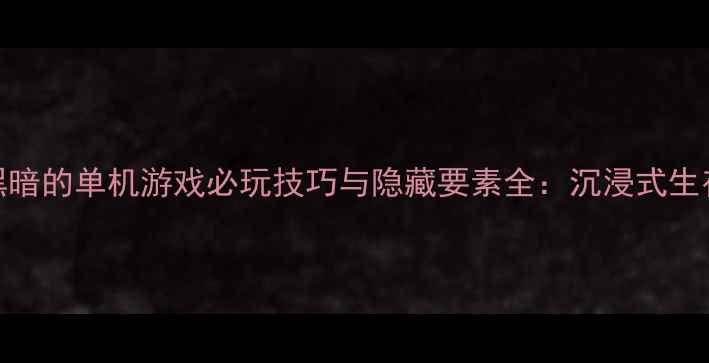 图片 画面黑暗的单机游戏必玩技巧与隐藏要素全：沉浸式生存指南