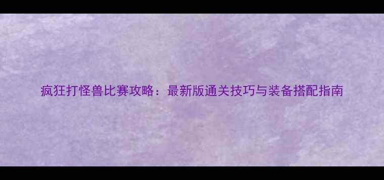 图片 疯狂打怪兽比赛攻略：最新版通关技巧与装备搭配指南