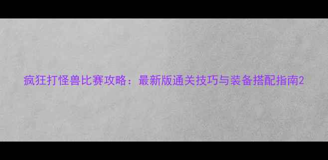 图片 疯狂打怪兽比赛攻略：最新版通关技巧与装备搭配指南2