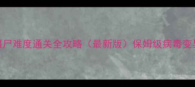 图片 瘟疫公司：僵尸难度通关全攻略（最新版）保姆级病毒变异+地图机制2