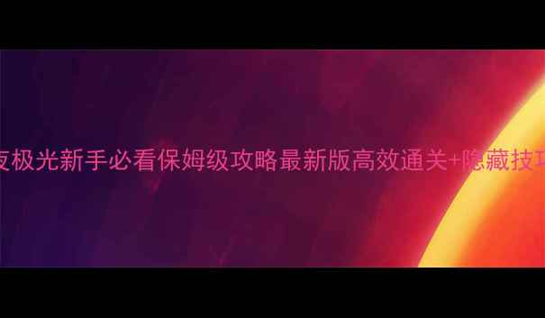 图片 白夜极光新手必看保姆级攻略最新版高效通关+隐藏技巧全