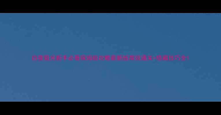 图片 白夜极光新手必看保姆级攻略最新版高效通关+隐藏技巧全1