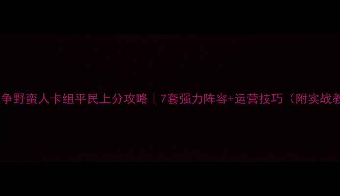 图片 皇室战争野蛮人卡组平民上分攻略｜7套强力阵容+运营技巧（附实战教学）2