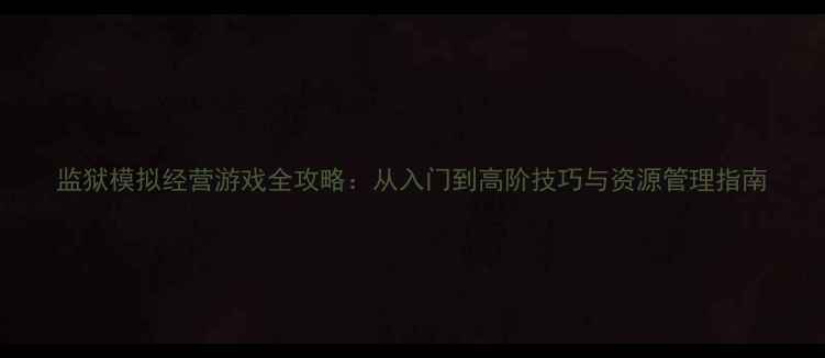 图片 监狱模拟经营游戏全攻略：从入门到高阶技巧与资源管理指南
