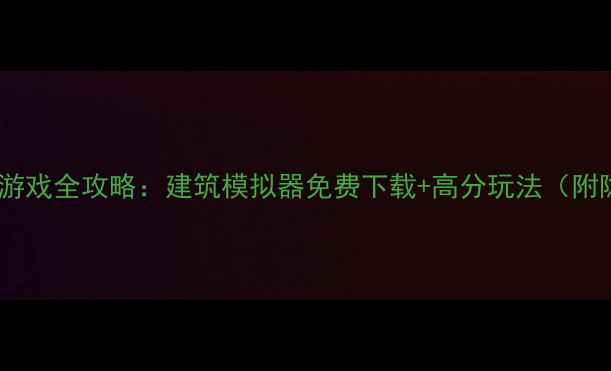 图片 盖房子单机游戏全攻略：建筑模拟器免费下载+高分玩法（附隐藏技巧）2