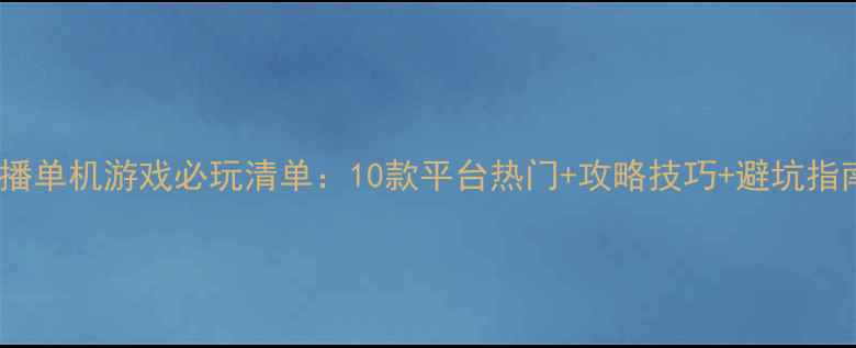 图片 直播单机游戏必玩清单：10款平台热门+攻略技巧+避坑指南1