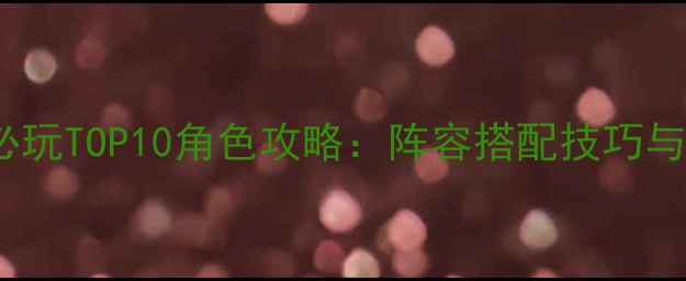 图片 真三国无双5必玩TOP10角色攻略：阵容搭配技巧与新手必看指南