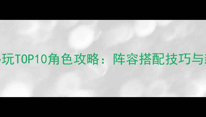 图片 真三国无双5必玩TOP10角色攻略：阵容搭配技巧与新手必看指南2