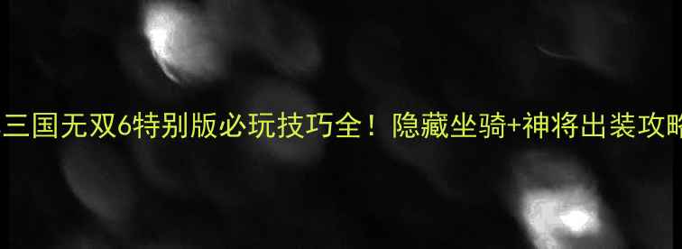 图片 真三国无双6特别版必玩技巧全！隐藏坐骑+神将出装攻略1