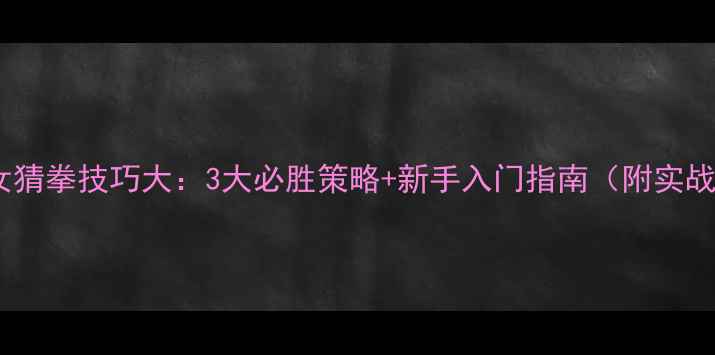 图片 真人美女猜拳技巧大：3大必胜策略+新手入门指南（附实战案例）1