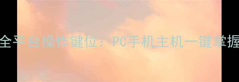 图片 真实女友全平台操作键位：PC手机主机一键掌握操作技巧