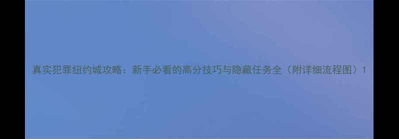图片 真实犯罪纽约城攻略：新手必看的高分技巧与隐藏任务全（附详细流程图）1
