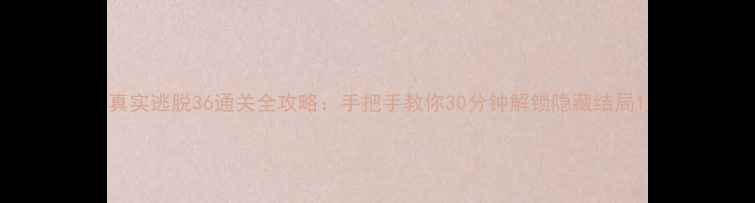 图片 真实逃脱36通关全攻略：手把手教你30分钟解锁隐藏结局1