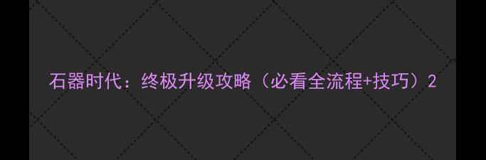 图片 石器时代：终极升级攻略（必看全流程+技巧）2