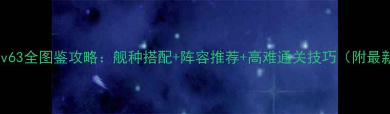 图片 碧蓝航线v63全图鉴攻略：舰种搭配+阵容推荐+高难通关技巧（附最新活动）1