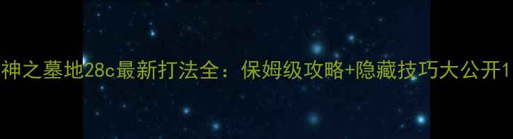 图片 神之墓地28c最新打法全：保姆级攻略+隐藏技巧大公开1