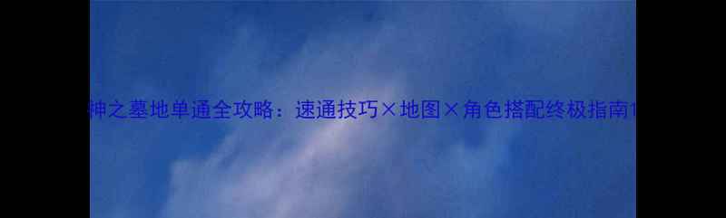 图片 神之墓地单通全攻略：速通技巧×地图×角色搭配终极指南1