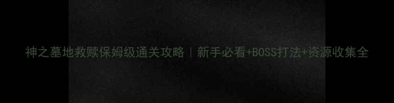 图片 神之墓地救赎保姆级通关攻略｜新手必看+BOSS打法+资源收集全