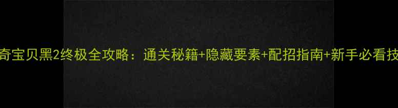 图片 神奇宝贝黑2终极全攻略：通关秘籍+隐藏要素+配招指南+新手必看技巧