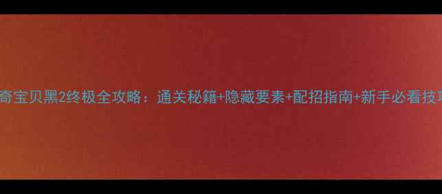 图片 神奇宝贝黑2终极全攻略：通关秘籍+隐藏要素+配招指南+新手必看技巧2