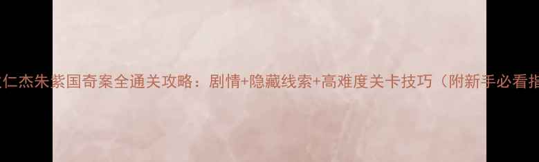 图片 神探狄仁杰朱紫国奇案全通关攻略：剧情+隐藏线索+高难度关卡技巧（附新手必看指南）2