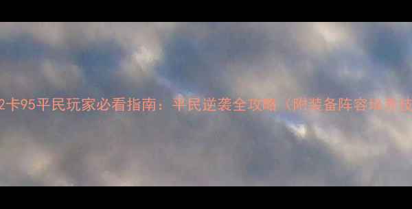 图片 神武2卡95平民玩家必看指南：平民逆袭全攻略（附装备阵容培养技巧）