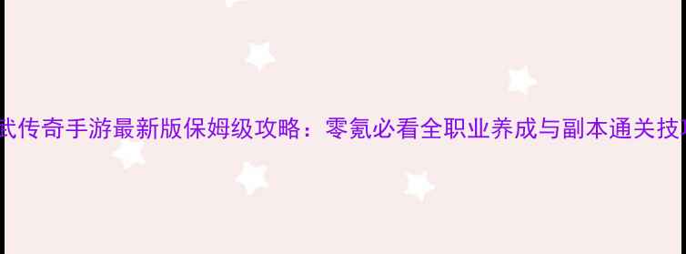 图片 神武传奇手游最新版保姆级攻略：零氪必看全职业养成与副本通关技巧1