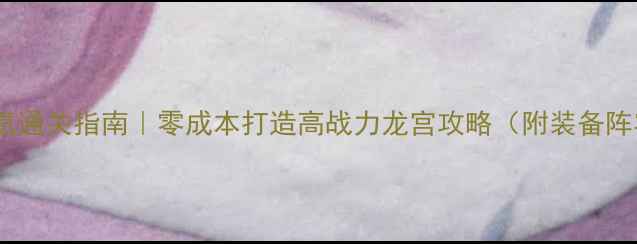 图片 神武平民龙宫零氪通关指南｜零成本打造高战力龙宫攻略（附装备阵容养成全）🔥💎2