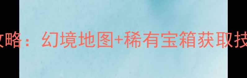 图片 神武幻境寻宝全攻略：幻境地图+稀有宝箱获取技巧+装备搭配指南