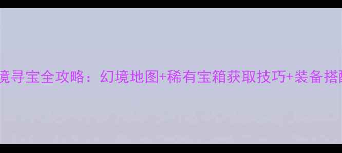 图片 神武幻境寻宝全攻略：幻境地图+稀有宝箱获取技巧+装备搭配指南2