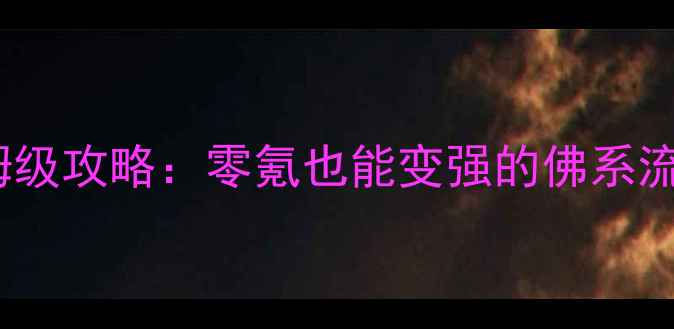 图片 神武手游佛门保姆级攻略：零氪也能变强的佛系流派打法与养成全1