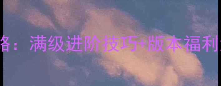图片 神武手游最新攻略：满级进阶技巧+版本福利活动+阵容搭配全