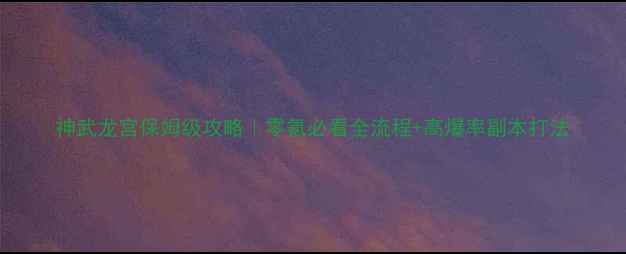 图片 神武龙宫保姆级攻略｜零氪必看全流程+高爆率副本打法