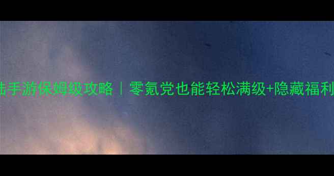 图片 神界大陆手游保姆级攻略｜零氪党也能轻松满级+隐藏福利全公开2