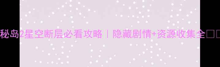 图片 神秘岛2星空断层必看攻略｜隐藏剧情+资源收集全🌌✨2