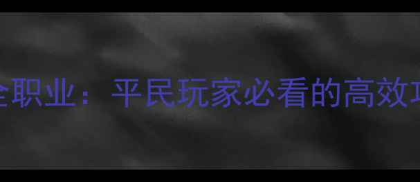 图片 神话永恒战士最新全职业：平民玩家必看的高效攻略与装备搭配指南