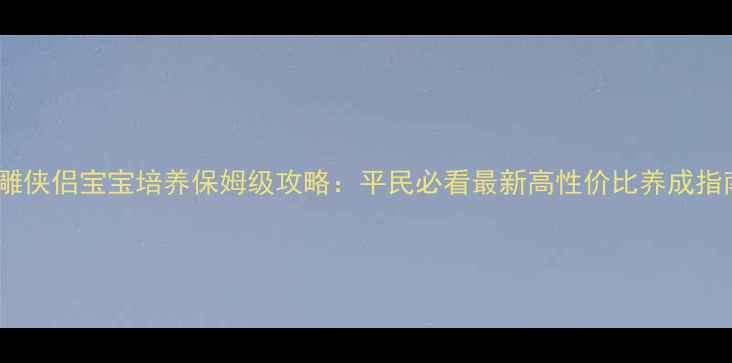 图片 神雕侠侣宝宝培养保姆级攻略：平民必看最新高性价比养成指南2