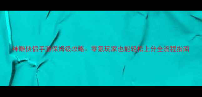 图片 神雕侠侣手游保姆级攻略：零氪玩家也能轻松上分全流程指南