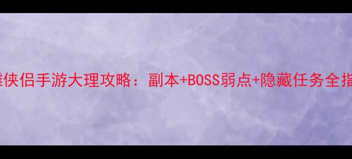 图片 神雕侠侣手游大理攻略：副本+BOSS弱点+隐藏任务全指南1