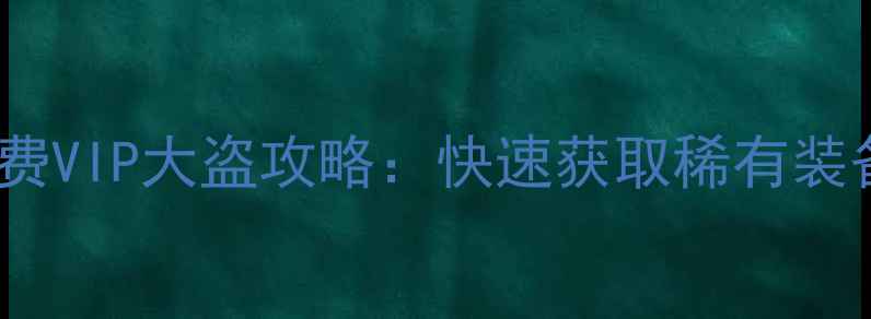 图片 神雕侠侣手游年费VIP大盗攻略：快速获取稀有装备与资源全指南1