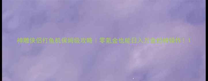 图片 神雕侠侣打鱼机保姆级攻略｜零氪金也能日入万金的神操作！1