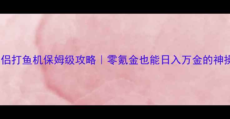 图片 神雕侠侣打鱼机保姆级攻略｜零氪金也能日入万金的神操作！2