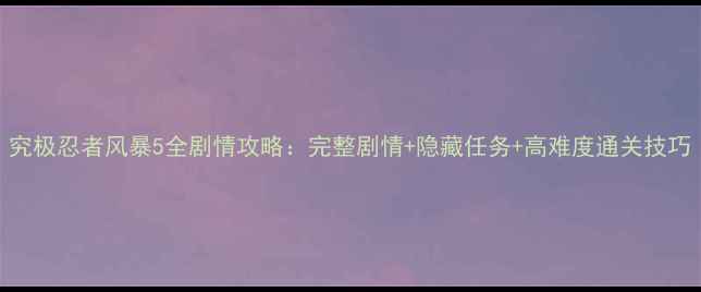图片 究极忍者风暴5全剧情攻略：完整剧情+隐藏任务+高难度通关技巧