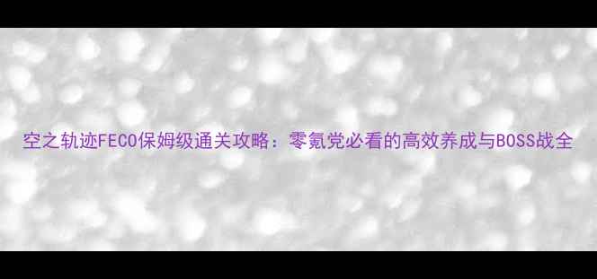 图片 空之轨迹FECO保姆级通关攻略：零氪党必看的高效养成与BOSS战全