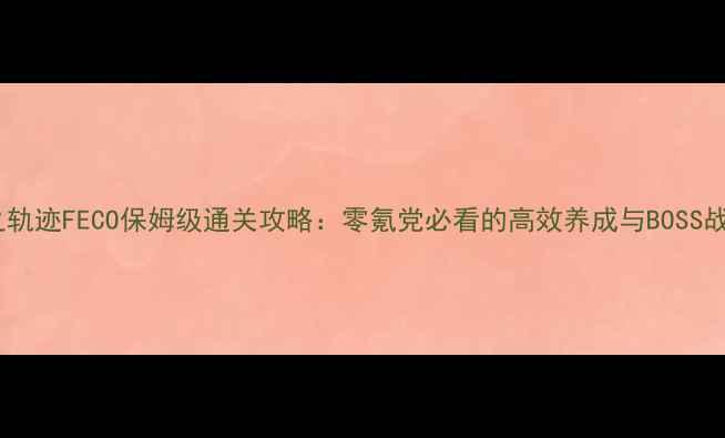 图片 空之轨迹FECO保姆级通关攻略：零氪党必看的高效养成与BOSS战全1