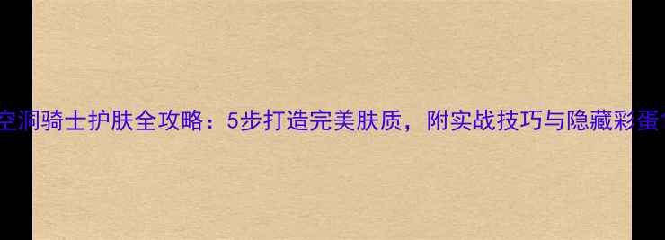 图片 空洞骑士护肤全攻略：5步打造完美肤质，附实战技巧与隐藏彩蛋1